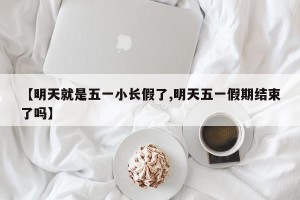 【明天就是五一小长假了,明天五一假期结束了吗】