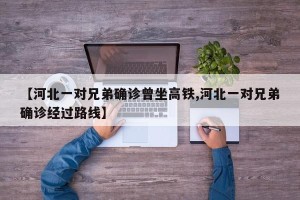 【河北一对兄弟确诊曾坐高铁,河北一对兄弟确诊经过路线】