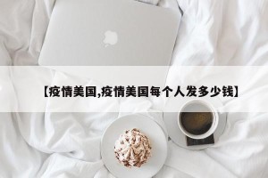 【疫情美国,疫情美国每个人发多少钱】