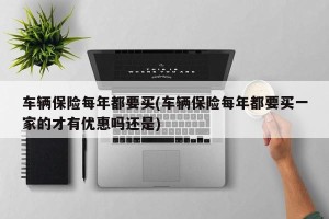 车辆保险每年都要买(车辆保险每年都要买一家的才有优惠吗还是)