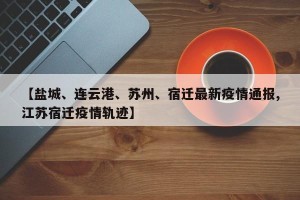 【盐城、连云港、苏州、宿迁最新疫情通报,江苏宿迁疫情轨迹】
