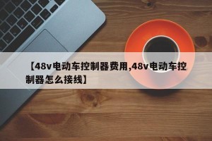 【48v电动车控制器费用,48v电动车控制器怎么接线】