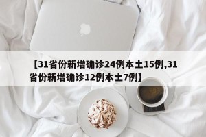 【31省份新增确诊24例本土15例,31省份新增确诊12例本土7例】