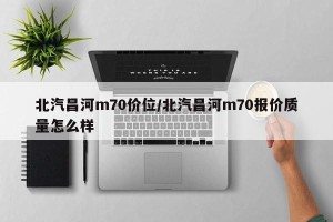 北汽昌河m70价位/北汽昌河m70报价质量怎么样