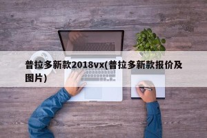 普拉多新款2018vx(普拉多新款报价及图片)