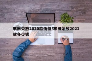 丰田荣放2020款价位/丰田荣放2021款多少钱