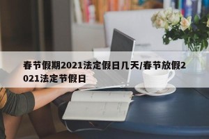 春节假期2021法定假日几天/春节放假2021法定节假日
