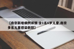 【南京新增病例详情:含1名6岁儿童,南京多名儿童感染新冠】