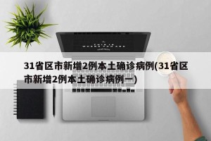 31省区市新增2例本土确诊病例(31省区市新增2例本土确诊病例一)