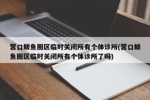 营口鲅鱼圈区临时关闭所有个体诊所(营口鲅鱼圈区临时关闭所有个体诊所了吗)