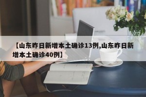 【山东昨日新增本土确诊13例,山东昨日新增本土确诊40例】