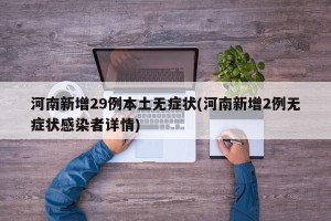 河南新增29例本土无症状(河南新增2例无症状感染者详情)