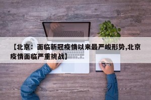 【北京：面临新冠疫情以来最严峻形势,北京疫情面临严重挑战】