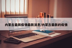 内蒙古最新疫情最新消息/内蒙古最新的疫情