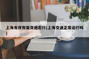 上海有序恢复交通出行(上海交通正常运行吗)