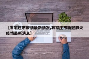 【石家庄市疫情最新情况,石家庄市新冠肺炎疫情最新消息】