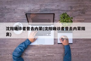沈阳确诊者曾去内蒙(沈阳确诊者曾去内蒙隔离)