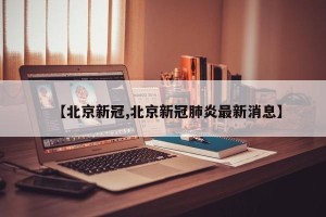 【北京新冠,北京新冠肺炎最新消息】