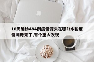 16天确诊484例疫情源头在哪?/本轮疫情溯源来了,有个重大发现