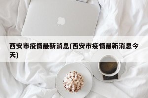 西安市疫情最新消息(西安市疫情最新消息今天)