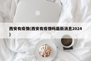 西安有疫情(西安有疫情吗最新消息2024)