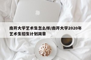 南开大学艺术生怎么样/南开大学2020年艺术生招生计划简章