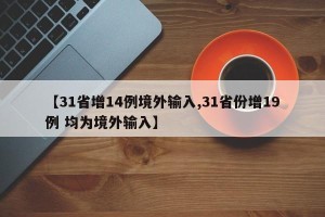 【31省增14例境外输入,31省份增19例 均为境外输入】