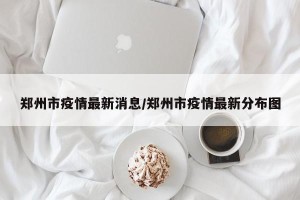 郑州市疫情最新消息/郑州市疫情最新分布图