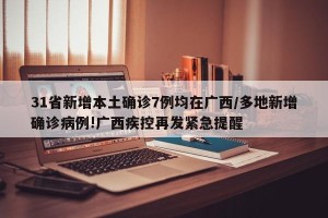 31省新增本土确诊7例均在广西/多地新增确诊病例!广西疾控再发紧急提醒