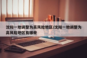 沈阳一地调整为高风险地区/沈阳一地调整为高风险地区有哪些