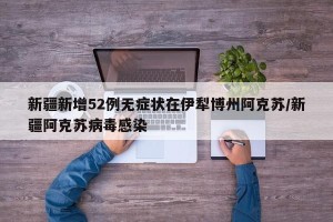 新疆新增52例无症状在伊犁博州阿克苏/新疆阿克苏病毒感染