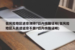 低风险地区进京须持7日内核酸证明(低风险地区人员进返京不需7日内核酸证明)