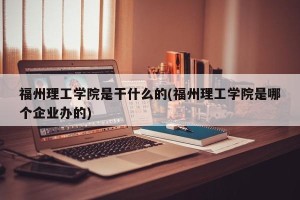 福州理工学院是干什么的(福州理工学院是哪个企业办的)