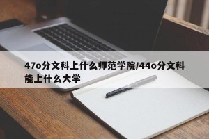 47o分文科上什么师范学院/44o分文科能上什么大学