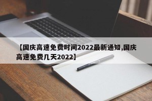【国庆高速免费时间2022最新通知,国庆高速免费几天2022】