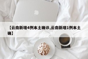 【云南新增4例本土确诊,云南新增1例本土确】