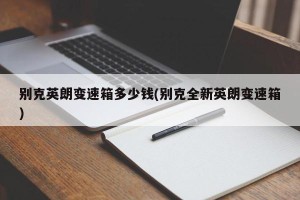 别克英朗变速箱多少钱(别克全新英朗变速箱)