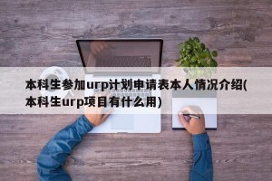 本科生参加urp计划申请表本人情况介绍(本科生urp项目有什么用)