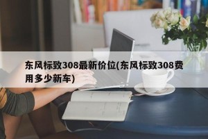 东风标致308最新价位(东风标致308费用多少新车)
