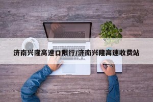 济南兴隆高速口限行/济南兴隆高速收费站
