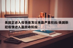 美国正进入疫情暴发以来最严重阶段/美国新冠疫情进入最致命阶段