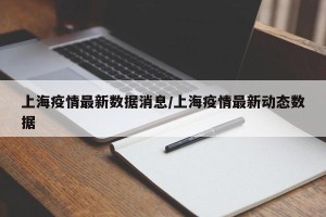 上海疫情最新数据消息/上海疫情最新动态数据