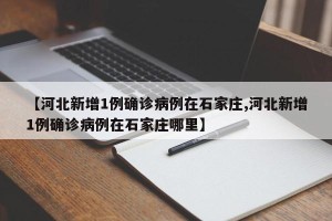 【河北新增1例确诊病例在石家庄,河北新增1例确诊病例在石家庄哪里】
