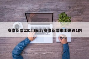 安徽新增2本土确诊/安徽新增本土确诊1例