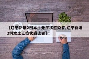 【辽宁新增2例本土无症状感染者,辽宁新增2例本土无症状感染者】