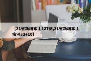 【31省新增本土127例,31省新增本土病例33+10】