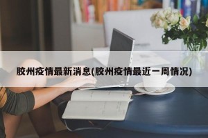 胶州疫情最新消息(胶州疫情最近一周情况)