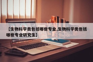 【生物科学类包括哪些专业,生物科学类包括哪些专业研究生】