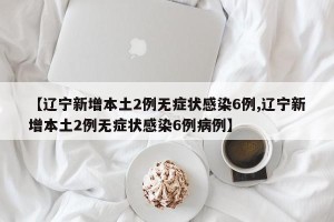 【辽宁新增本土2例无症状感染6例,辽宁新增本土2例无症状感染6例病例】