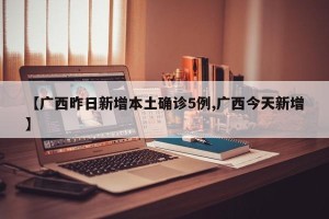 【广西昨日新增本土确诊5例,广西今天新增】